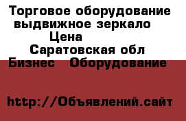 Торговое оборудование выдвижное зеркало. › Цена ­ 2 000 - Саратовская обл. Бизнес » Оборудование   